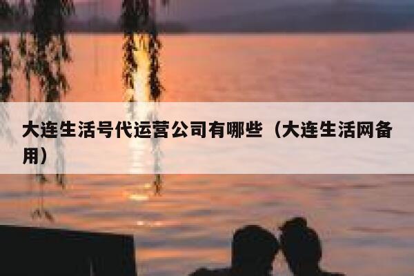 大连生活号代运营公司有哪些（大连生活网备用）