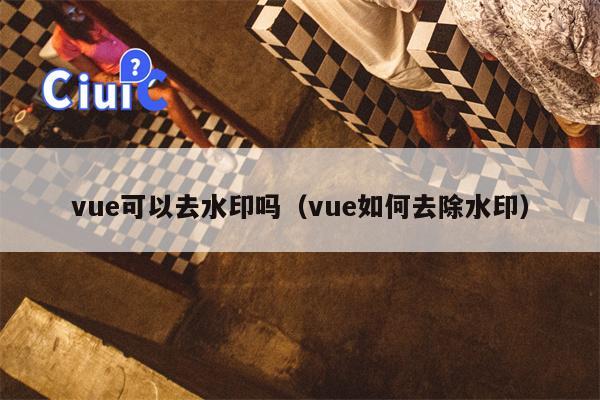 vue可以去水印吗（vue如何去除水印）