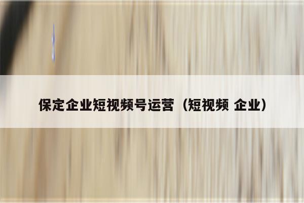 保定企业短视频号运营（短视频 企业）