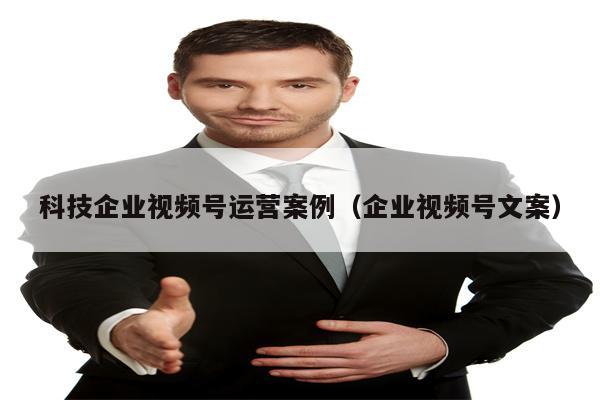 科技企业视频号运营案例（企业视频号文案）