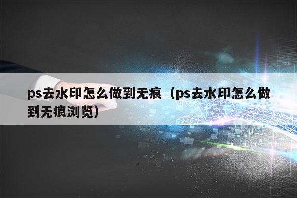 ps去水印怎么做到无痕（ps去水印怎么做到无痕浏览）