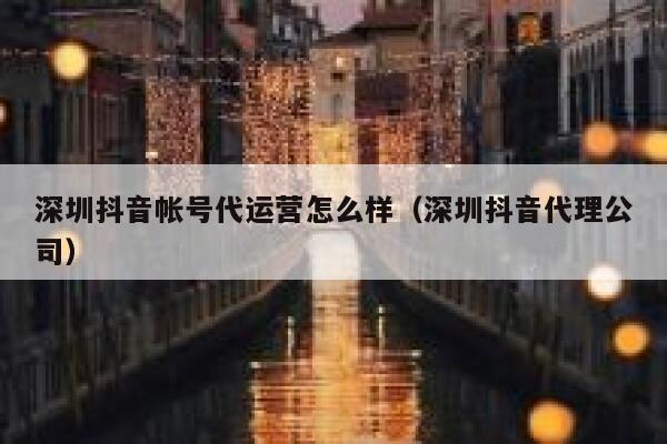 深圳抖音帐号代运营怎么样（深圳抖音代理公司）