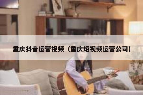 重庆抖音运营视频（重庆短视频运营公司）