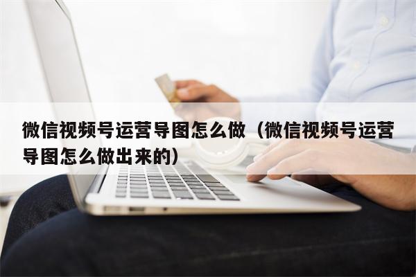 微信视频号运营导图怎么做（微信视频号运营导图怎么做出来的）