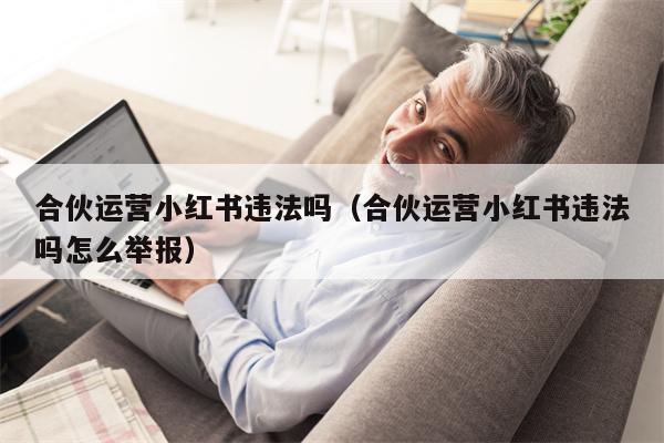 合伙运营小红书违法吗（合伙运营小红书违法吗怎么举报）