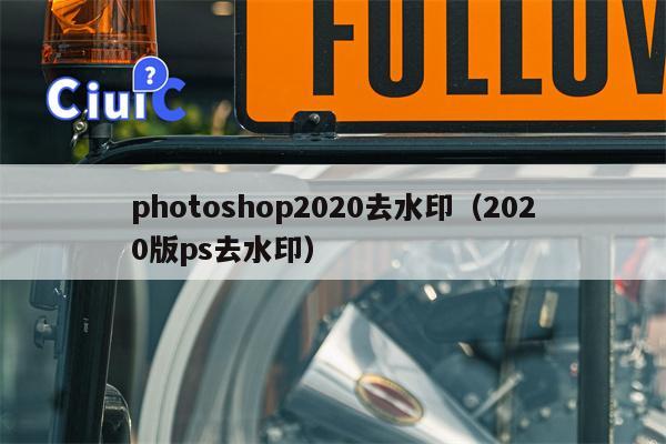 photoshop2020去水印（2020版ps去水印）