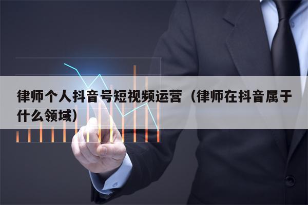 律师个人抖音号短视频运营（律师在抖音属于什么领域）