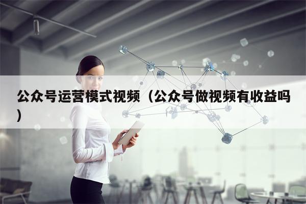 公众号运营模式视频（公众号做视频有收益吗）