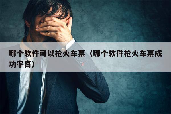 哪个软件可以抢火车票（哪个软件抢火车票成功率高）