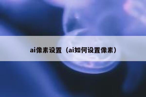 ai像素设置（ai如何设置像素）