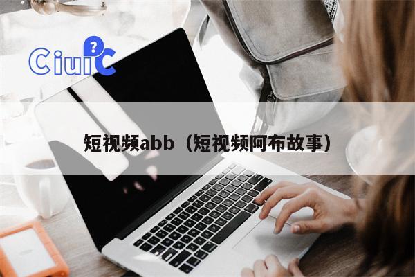 短视频abb（短视频阿布故事）