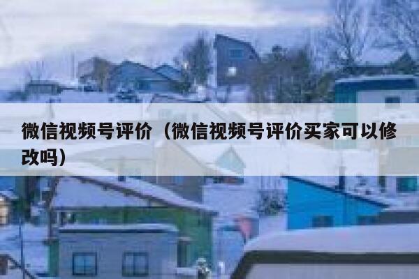 微信视频号评价（微信视频号评价买家可以修改吗）