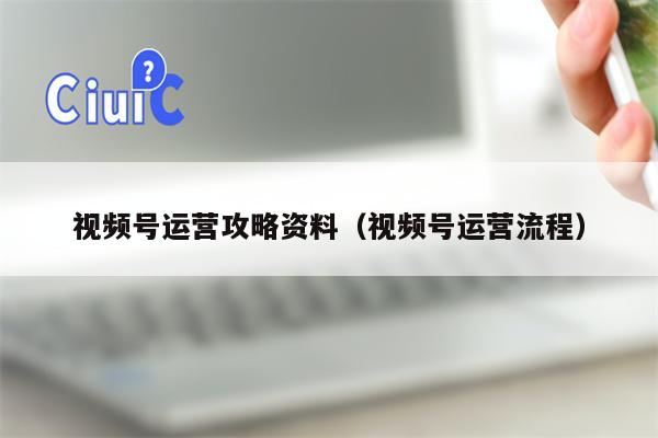 视频号运营攻略资料（视频号运营流程）