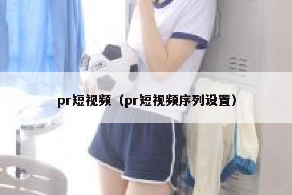 pr短视频（pr短视频序列设置）