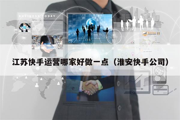 江苏快手运营哪家好做一点（淮安快手公司）