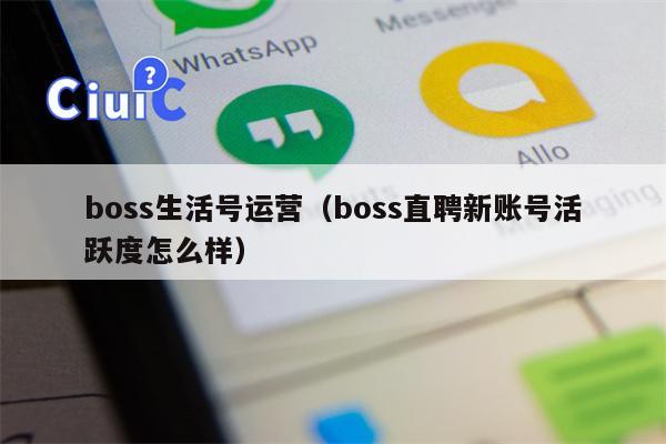 boss生活号运营（boss直聘新账号活跃度怎么样）