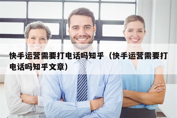 快手运营需要打电话吗知乎（快手运营需要打电话吗知乎文章）