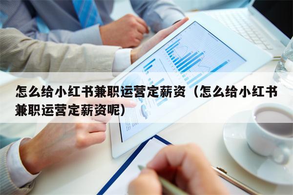 怎么给小红书兼职运营定薪资（怎么给小红书兼职运营定薪资呢）