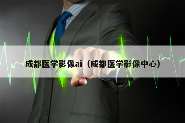 成都医学影像ai（成都医学影像中心）