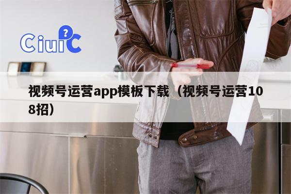 视频号运营app模板下载（视频号运营108招）