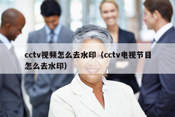 cctv视频怎么去水印（cctv电视节目怎么去水印）