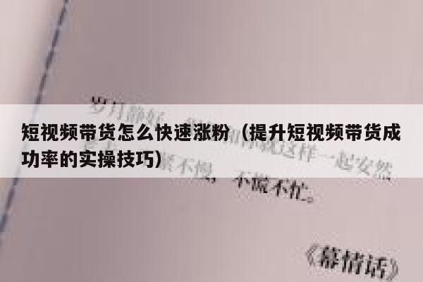 短视频带货怎么快速涨粉（提升短视频带货成功率的实操技巧）