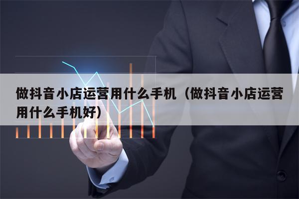 做抖音小店运营用什么手机（做抖音小店运营用什么手机好）