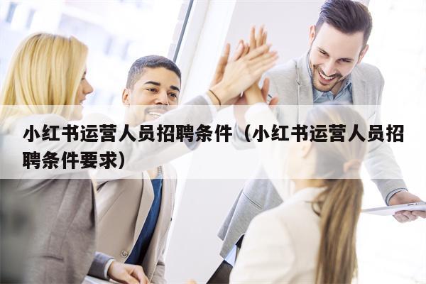 小红书运营人员招聘条件（小红书运营人员招聘条件要求）