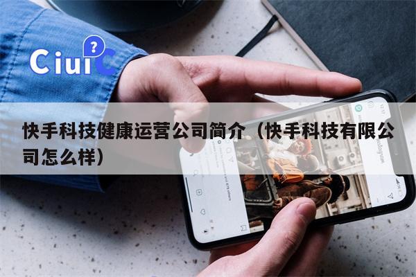 快手科技健康运营公司简介（快手科技有限公司怎么样）