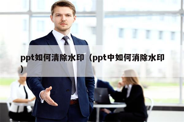 ppt如何清除水印（ppt中如何消除水印）