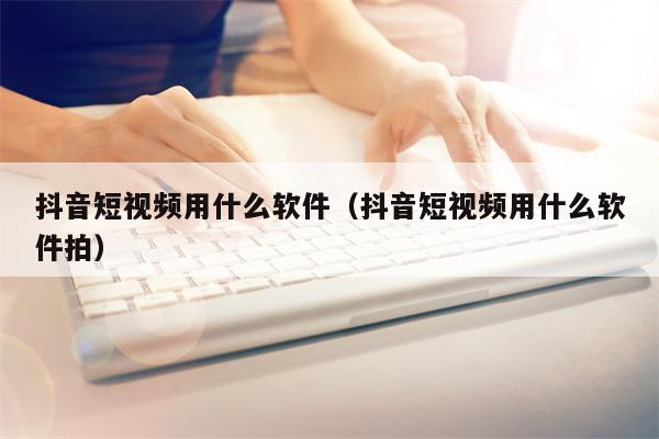 抖音短视频用什么软件（抖音短视频用什么软件拍）