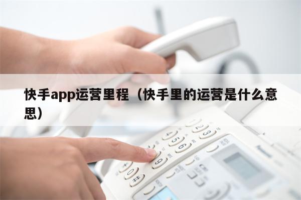 快手app运营里程（快手里的运营是什么意思）