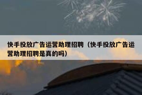 快手投放广告运营助理招聘（快手投放广告运营助理招聘是真的吗）