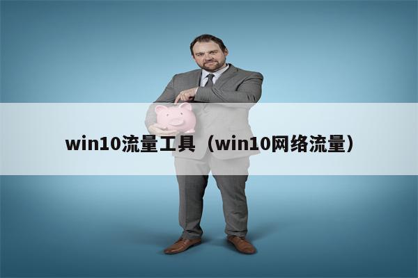 win10流量工具（win10网络流量）