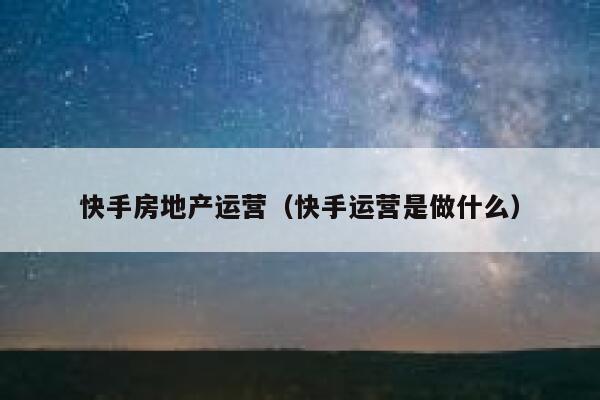 快手房地产运营（快手运营是做什么）