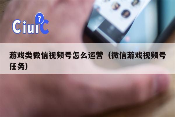 游戏类微信视频号怎么运营（微信游戏视频号任务）