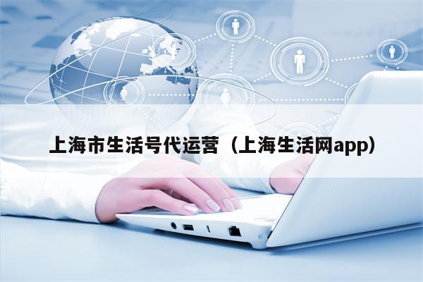 上海市生活号代运营（上海生活网app）