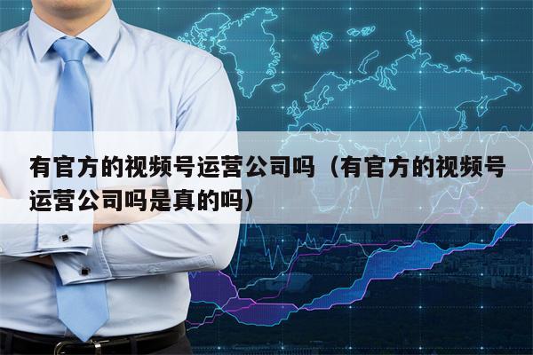 有官方的视频号运营公司吗（有官方的视频号运营公司吗是真的吗）