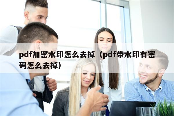 pdf加密水印怎么去掉（pdf带水印有密码怎么去掉）