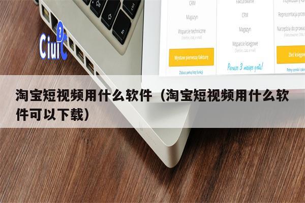 淘宝短视频用什么软件（淘宝短视频用什么软件可以下载）