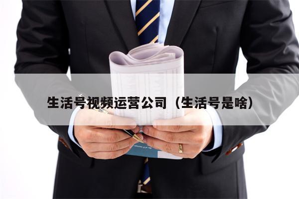 生活号视频运营公司（生活号是啥）