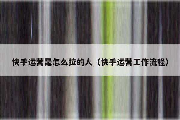 快手运营是怎么拉的人（快手运营工作流程）