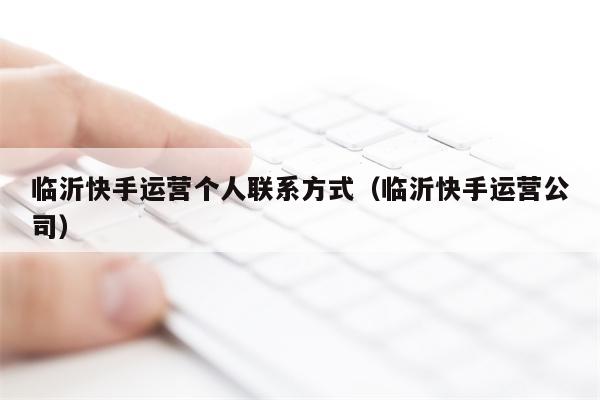 临沂快手运营个人联系方式（临沂快手运营公司）