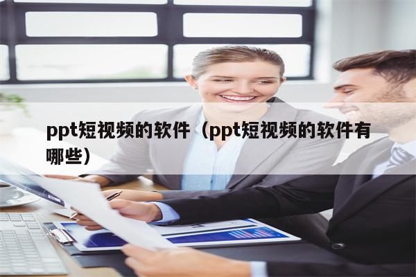 ppt短视频的软件（ppt短视频的软件有哪些）