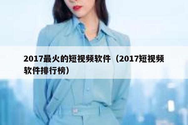 2017最火的短视频软件（2017短视频软件排行榜）