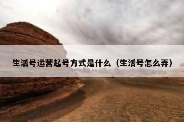 生活号运营起号方式是什么（生活号怎么弄）