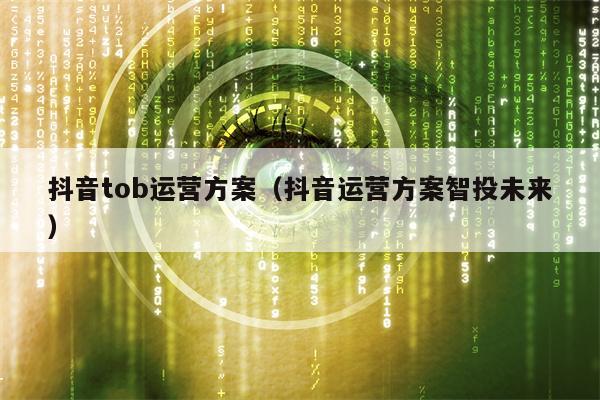 抖音tob运营方案（抖音运营方案智投未来）