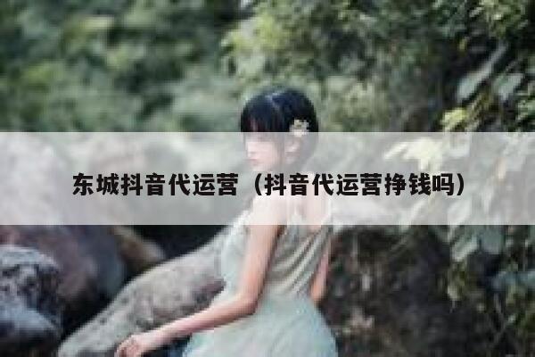 东城抖音代运营（抖音代运营挣钱吗）