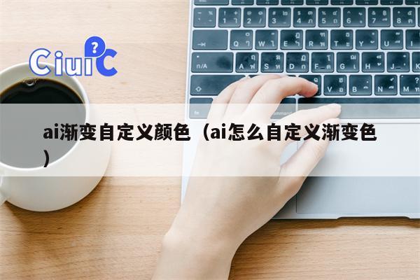 ai渐变自定义颜色（ai怎么自定义渐变色）