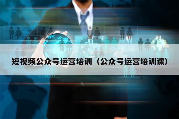 短视频公众号运营培训（公众号运营培训课）